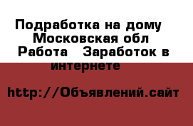 Подработка на дому - Московская обл. Работа » Заработок в интернете   